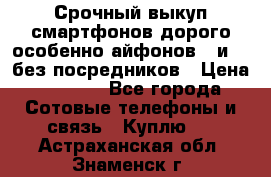 Срочный выкуп смартфонов дорого особенно айфонов 7 и 7  без посредников › Цена ­ 8 990 - Все города Сотовые телефоны и связь » Куплю   . Астраханская обл.,Знаменск г.